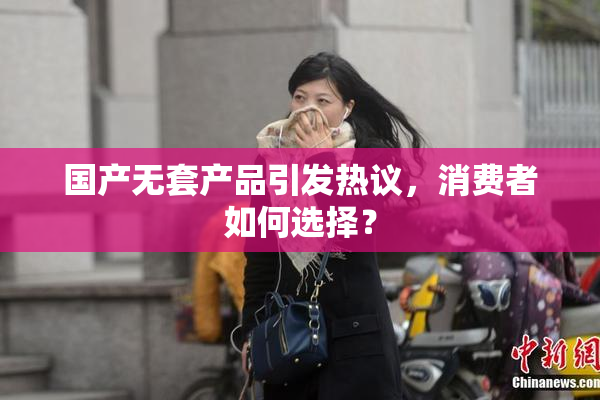 国产无套产品引发热议，消费者如何选择？