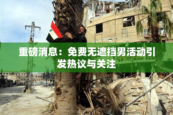 重磅消息：免费无遮挡男活动引发热议与关注