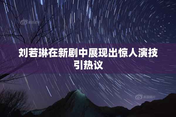 刘若琳在新剧中展现出惊人演技引热议