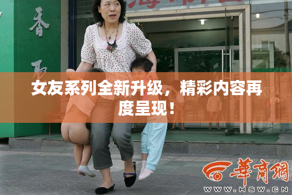 女友系列全新升级，精彩内容再度呈现！