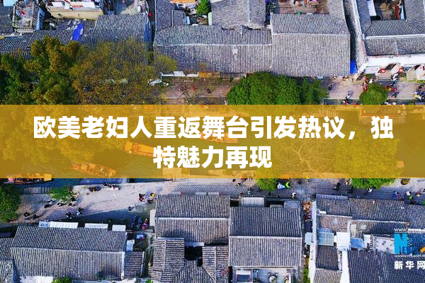 欧美老妇人重返舞台引发热议，独特魅力再现