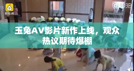 玉兔AV影片新作上线，观众热议期待爆棚