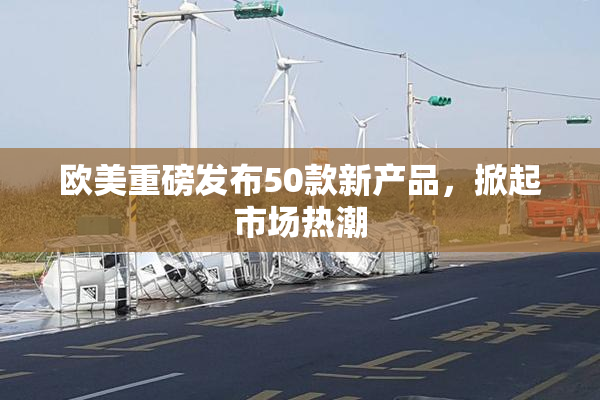 欧美重磅发布50款新产品，掀起市场热潮