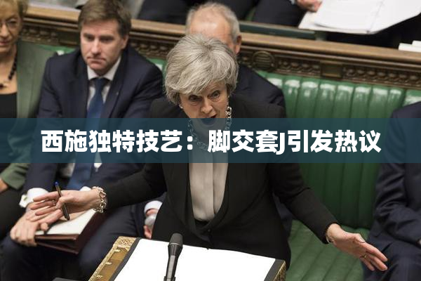 西施独特技艺：脚交套J引发热议