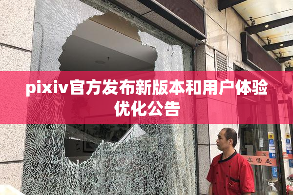 pixiv官方发布新版本和用户体验优化公告