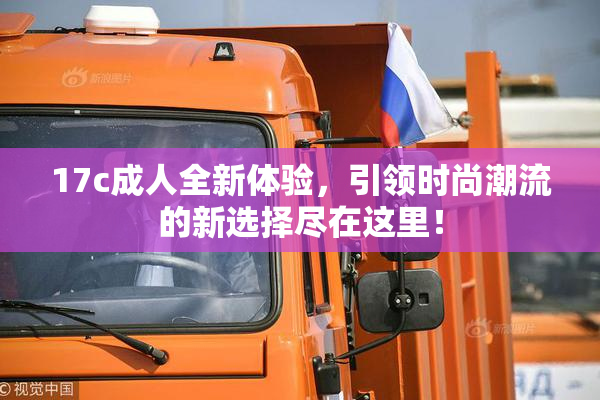 17c成人全新体验，引领时尚潮流的新选择尽在这里！