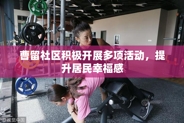 曹留社区积极开展多项活动，提升居民幸福感