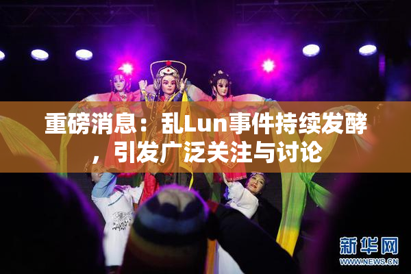 重磅消息：乱Lun事件持续发酵，引发广泛关注与讨论