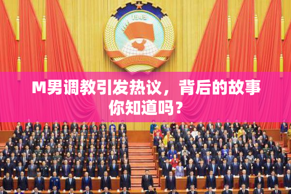 M男调教引发热议，背后的故事你知道吗？