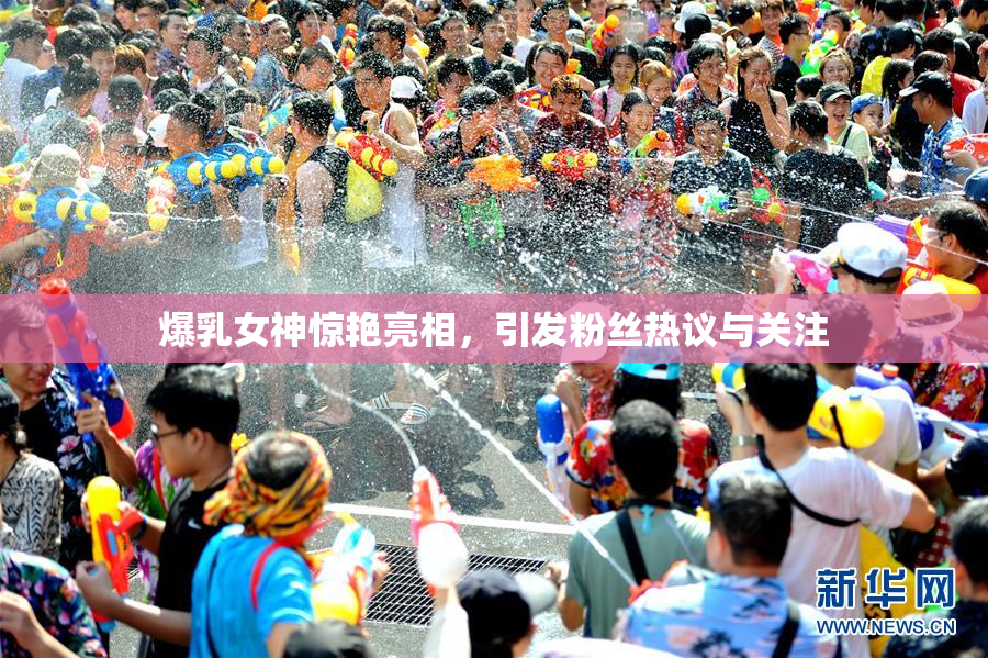 爆乳女神惊艳亮相，引发粉丝热议与关注