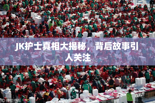JK护士真相大揭秘，背后故事引人关注