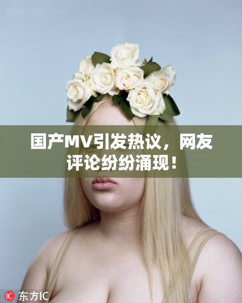 国产MV引发热议，网友评论纷纷涌现！