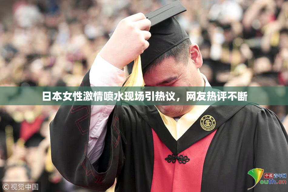 日本女性激情喷水现场引热议，网友热评不断