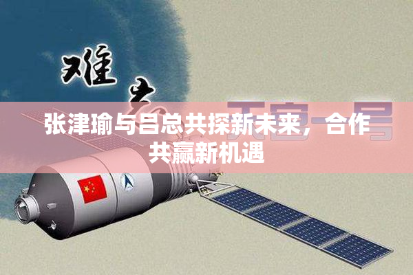 张津瑜与吕总共探新未来，合作共赢新机遇