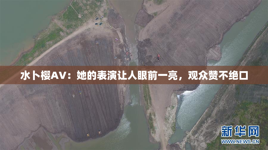 水卜樱AV：她的表演让人眼前一亮，观众赞不绝口