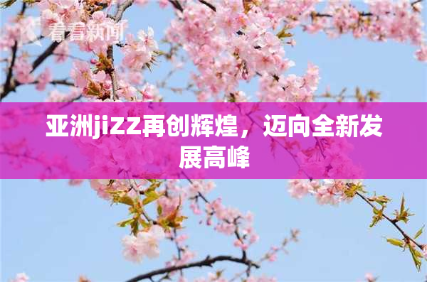 亚洲jiZZ再创辉煌，迈向全新发展高峰