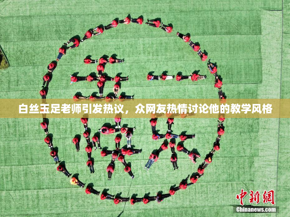 白丝玉足老师引发热议，众网友热情讨论他的教学风格