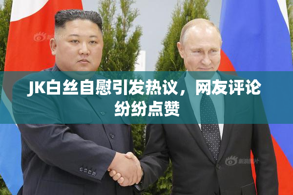 JK白丝自慰引发热议，网友评论纷纷点赞