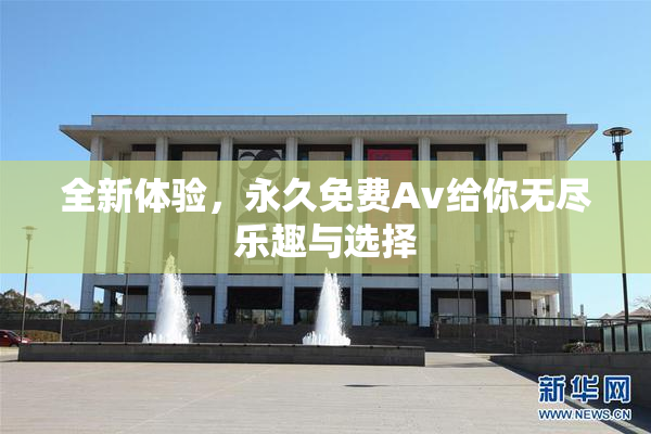 全新体验，永久免费Av给你无尽乐趣与选择