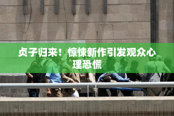 贞子归来！惊悚新作引发观众心理恐慌