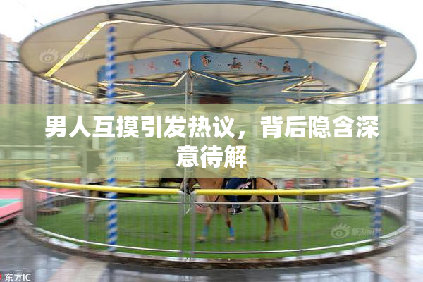 男人互摸引发热议，背后隐含深意待解