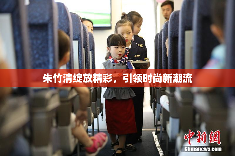 朱竹清绽放精彩，引领时尚新潮流