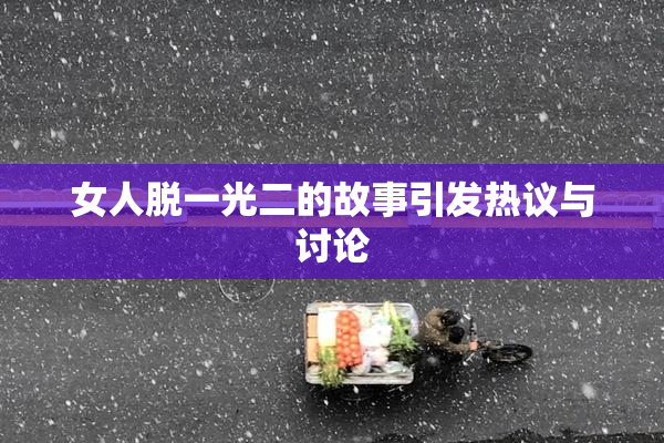 女人脱一光二的故事引发热议与讨论