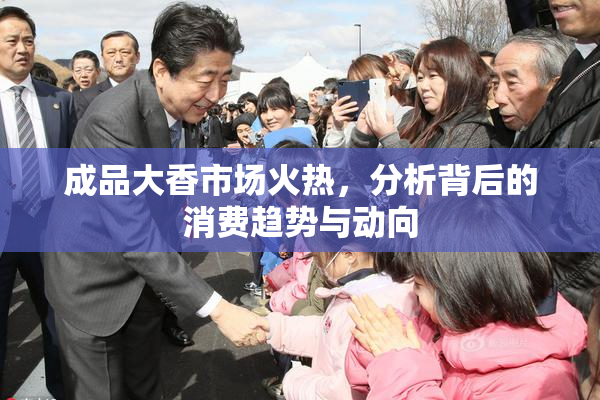 成品大香市场火热，分析背后的消费趋势与动向