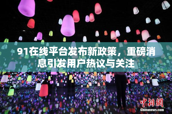 91在线平台发布新政策，重磅消息引发用户热议与关注
