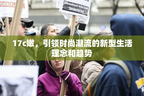 17c嫩，引领时尚潮流的新型生活理念和趋势