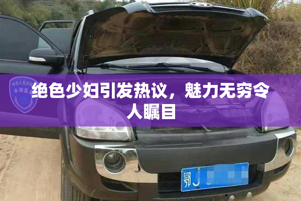 绝色少妇引发热议，魅力无穷令人瞩目