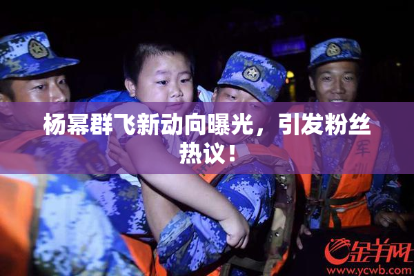 杨幂群飞新动向曝光，引发粉丝热议！