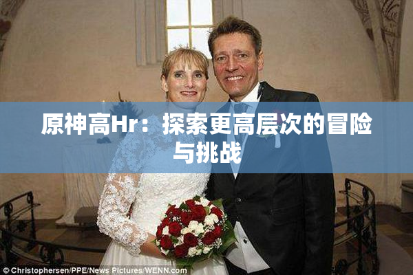 原神高Hr：探索更高层次的冒险与挑战