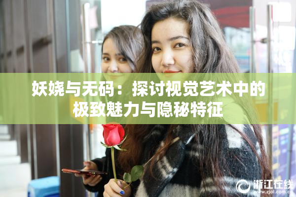 妖娆与无码：探讨视觉艺术中的极致魅力与隐秘特征