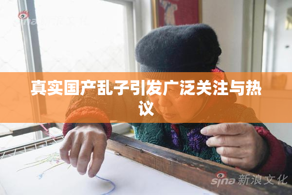 真实国产乱子引发广泛关注与热议