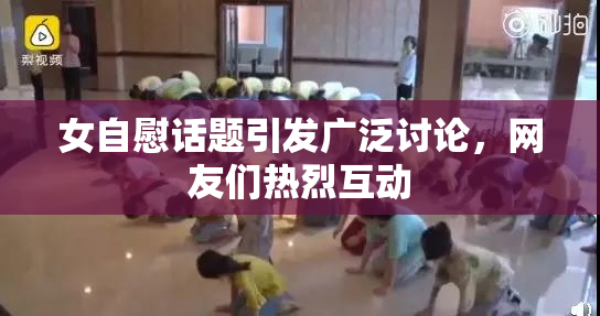 女自慰话题引发广泛讨论，网友们热烈互动