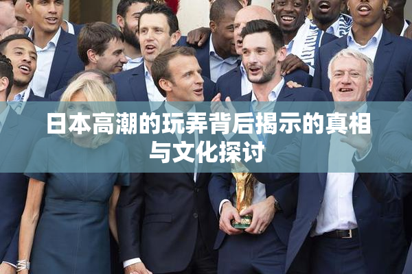 日本高潮的玩弄背后揭示的真相与文化探讨