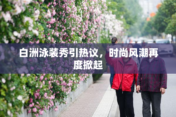 白洲泳装秀引热议，时尚风潮再度掀起