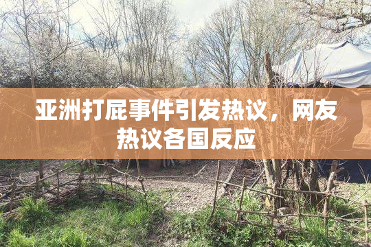 亚洲打屁事件引发热议，网友热议各国反应