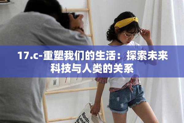 17.c-重塑我们的生活：探索未来科技与人类的关系