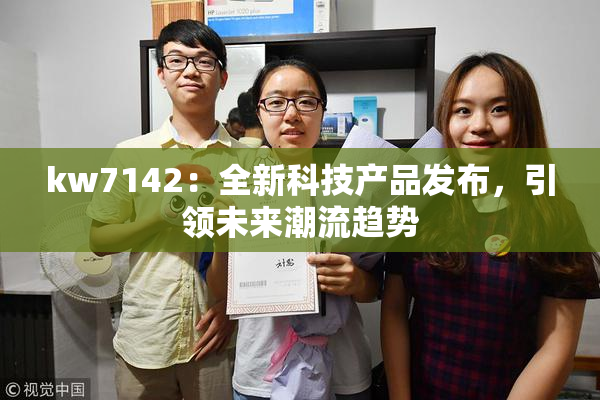 kw7142：全新科技产品发布，引领未来潮流趋势
