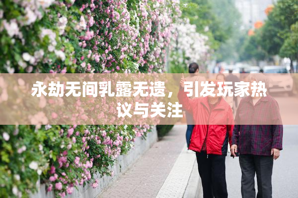 永劫无间乳露无遗，引发玩家热议与关注