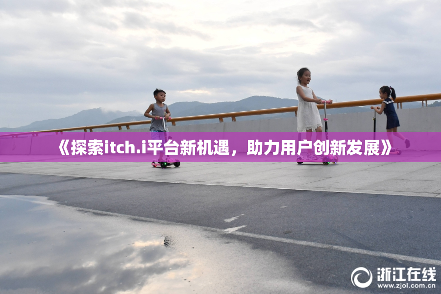 《探索itch.i平台新机遇，助力用户创新发展》