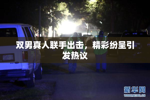 双男真人联手出击，精彩纷呈引发热议