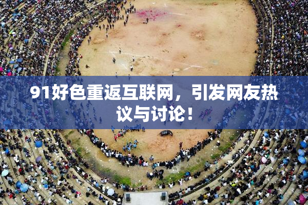 91好色重返互联网，引发网友热议与讨论！