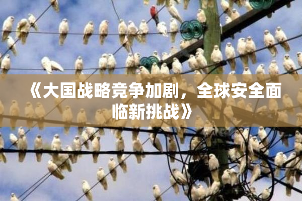 《大国战略竞争加剧，全球安全面临新挑战》