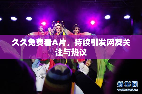 久久免费看A片，持续引发网友关注与热议