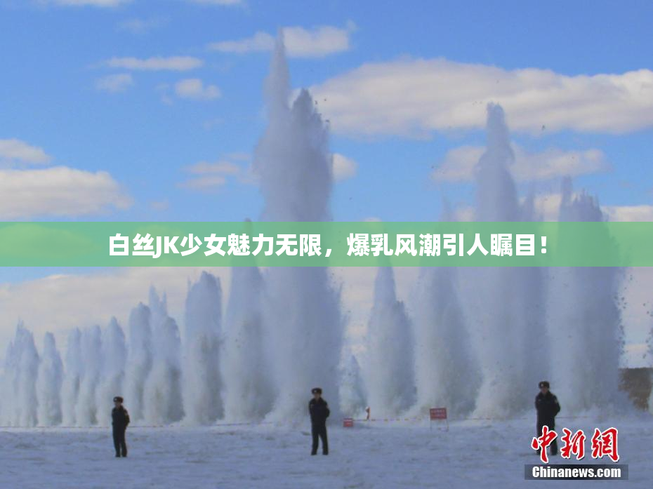 白丝JK少女魅力无限，爆乳风潮引人瞩目！
