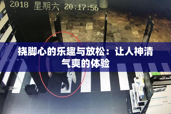 挠脚心的乐趣与放松：让人神清气爽的体验