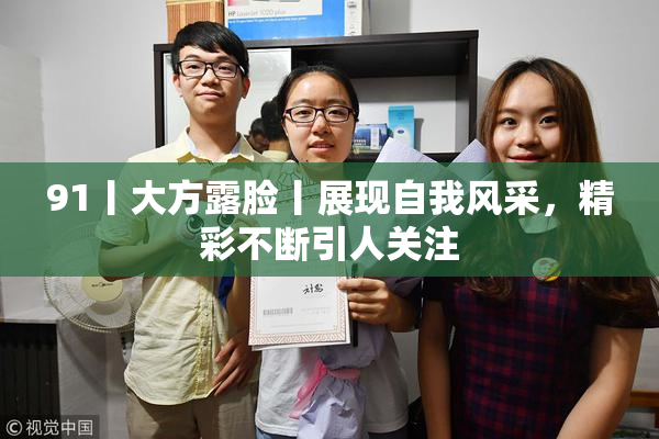 91丨大方露脸丨展现自我风采，精彩不断引人关注